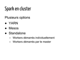 Spark en cluster
Plusieurs options
● YARN
● Mesos
● Standalone
○ Workers démarrés individuellement
○ Workers démarrés par le master
 