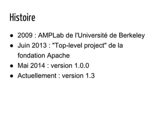 Histoire
● 2009 : AMPLab de l'Université de Berkeley
● Juin 2013 : "Top-level project" de la
fondation Apache
● Mai 2014 : version 1.0.0
● Actuellement : version 1.3
 