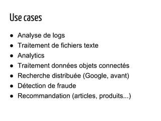 Use cases
● Analyse de logs
● Traitement de fichiers texte
● Analytics
● Traitement données objets connectés
● Recherche distribuée (Google, avant)
● Détection de fraude
● Recommandation (articles, produits...)
 