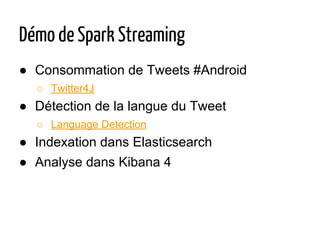 Démo de Spark Streaming
● Consommation de Tweets #Android
○ Twitter4J
● Détection de la langue du Tweet
○ Language Detection
● Indexation dans Elasticsearch
● Analyse dans Kibana 4
 