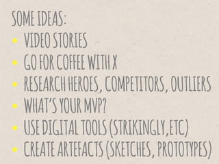 SOMEIDEAS:
• VIDEOSTORIES
• GOFORCOFFEEWITHX
• RESEARCHHEROES,COMPETITORS,OUTLIERS
• WHAT’SYOURMVP?
• USEDIGITALTOOLS(STRIKINGLY,ETC)
• CREATEARTEFACTS(SKETCHES,PROTOTYPES)