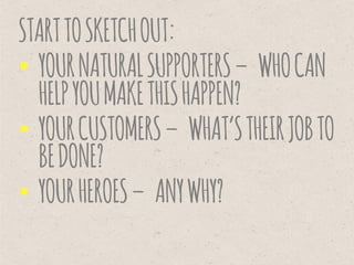 STARTTOSKETCHOUT:
• YOURNATURALSUPPORTERS– WHOCAN
HELPYOUMAKETHISHAPPEN?
• YOURCUSTOMERS– WHAT’STHEIRJOBTO
BEDONE?
• YOURHEROES– ANYWHY?