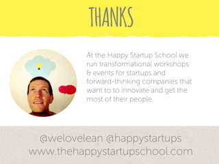 @welovelean @happystartups
www.thehappystartupschool.com
THANKS
At the Happy Startup School we
run transformational workshops
& events for startups and
forward-thinking companies that
want to to innovate and get the
most of their people.