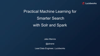 Practical Machine Learning for
Smarter Search
with Solr and Spark
Jake Mannix
@pbrane
Lead Data Engineer, Lucidworks
 