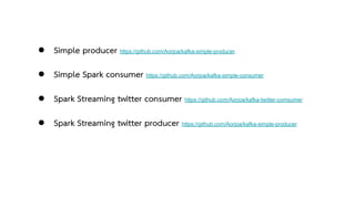 ● Simple producer https://github.com/Aorjoa/kafka-simple-producer
● Simple Spark consumer https://github.com/Aorjoa/kafka-simple-consumer
● Spark Streaming twitter consumer https://github.com/Aorjoa/kafka-twitter-comsumer
● Spark Streaming twitter producer https://github.com/Aorjoa/kafka-simple-producer
 