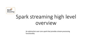Spark streaming high level
overview
An abstraction over core spark that provides stream processing
functionality
 