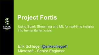 Using Spark Streaming and ML for real-time insights
into humanitarian crisis
Project Fortis
Erik Schlegel @erikschlegel1
Microsoft - Senior Engineer
 