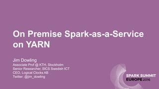 On Premise Spark-as-a-Service
on YARN
Jim Dowling
Associate Prof @ KTH, Stockholm
Senior Researcher, SICS Swedish ICT
CEO, Logical Clocks AB
Twitter: @jim_dowling
 