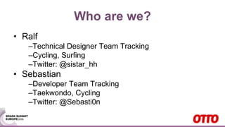 Who are we?
• Ralf
–Technical Designer Team Tracking
–Cycling, Surfing
–Twitter: @sistar_hh
• Sebastian
–Developer Team Tracking
–Taekwondo, Cycling
–Twitter: @Sebasti0n
 