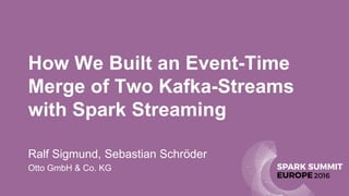How We Built an Event-Time
Merge of Two Kafka-Streams
with Spark Streaming
Ralf Sigmund, Sebastian Schröder
Otto GmbH & Co. KG
 