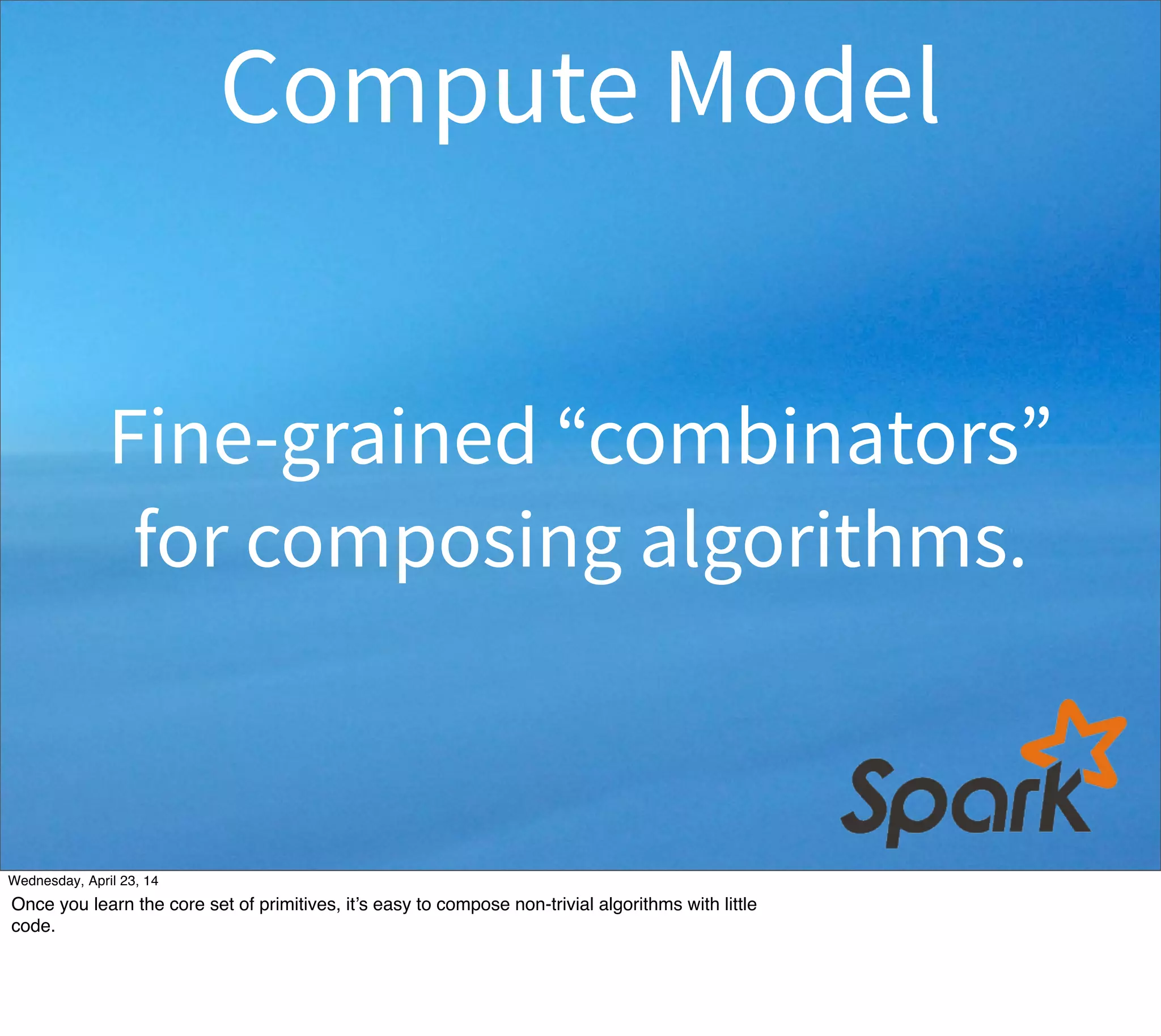 Fine-grained “combinators”
for composing algorithms.
Compute Model
Thursday, May 1, 14
Once you learn the core set of primitives, it’s easy to compose non-trivial algorithms with little
code.
 