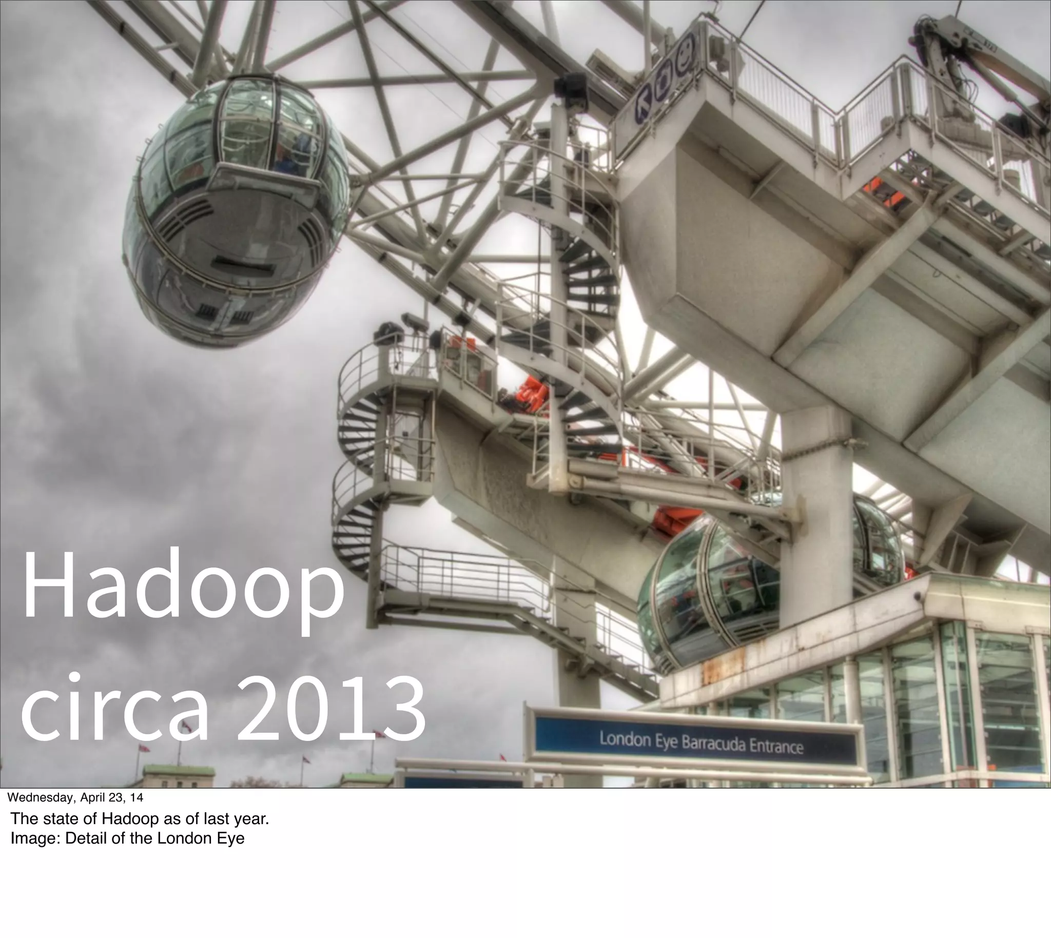 Hadoop
circa 2013
Thursday, May 1, 14
The state of Hadoop as of last year.
Image: Detail of the London Eye
 
