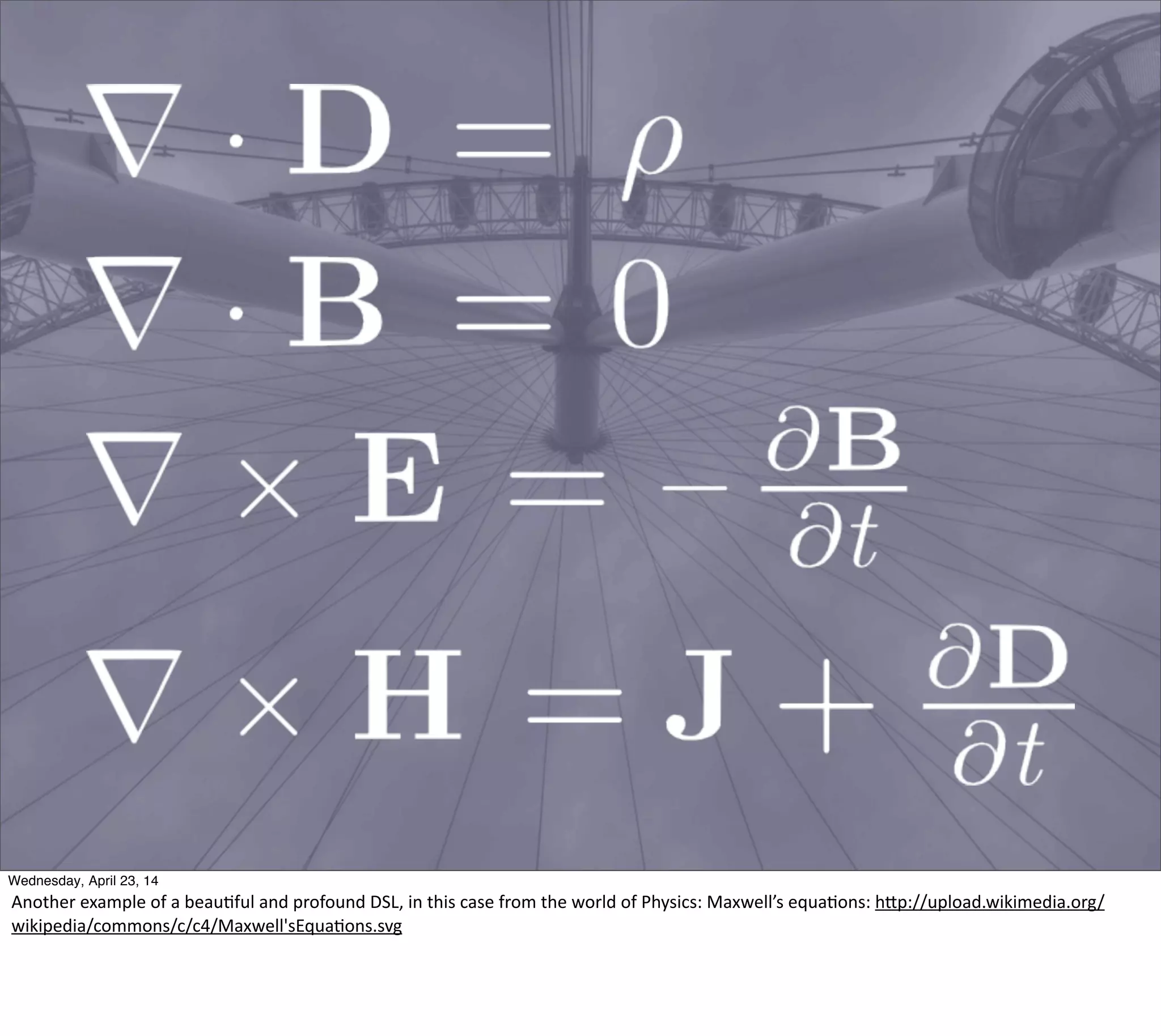Thursday, May 1, 14
Another  example  of  a  beau?ful  and  profound  DSL,  in  this  case  from  the  world  of  Physics:  Maxwell’s  equa?ons:  hBp://upload.wikimedia.org/
wikipedia/commons/c/c4/Maxwell'sEqua?ons.svg
 