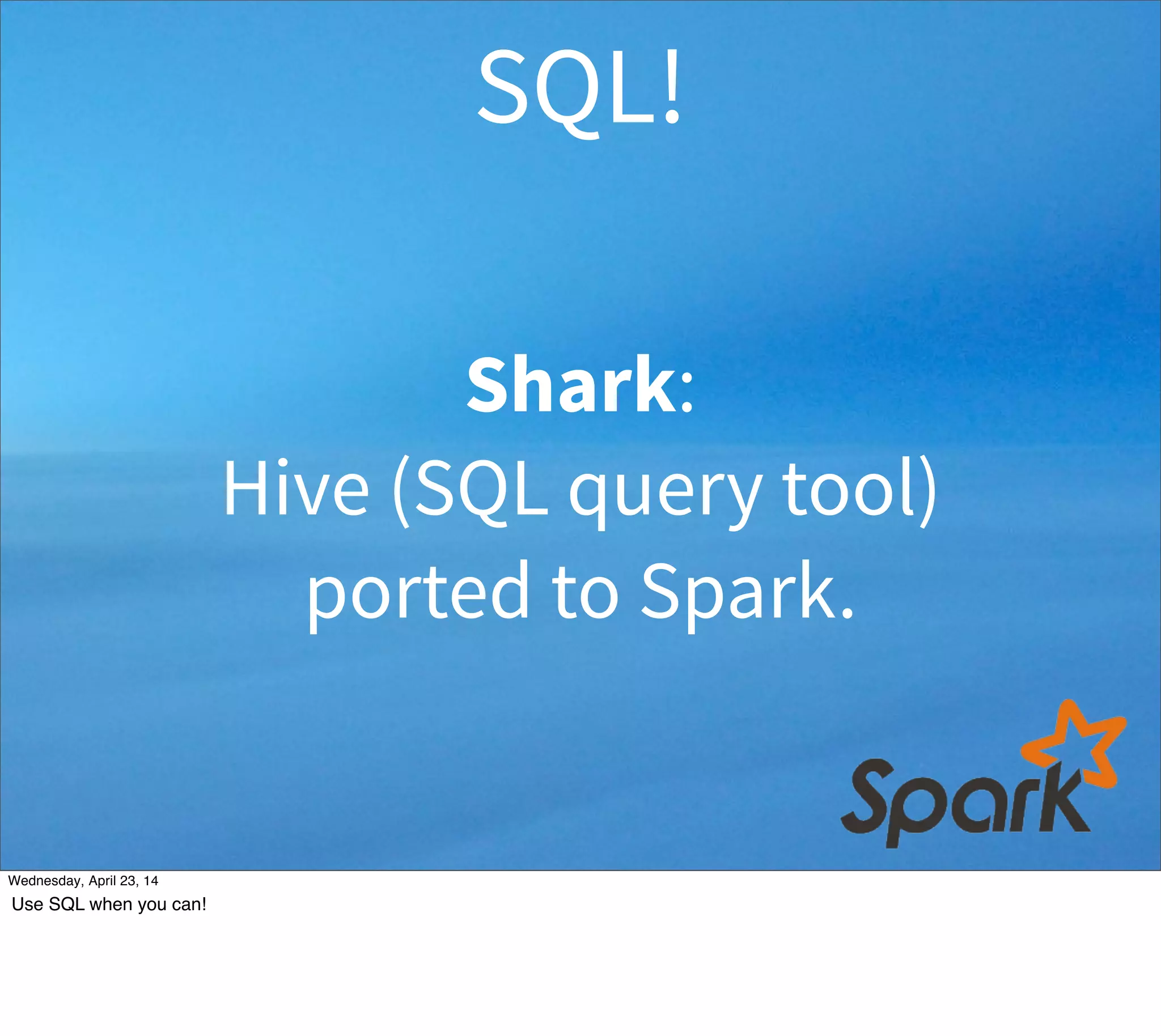 Shark:
Hive (SQL query tool)
ported to Spark.
SQL!
Thursday, May 1, 14
Use SQL when you can!
 