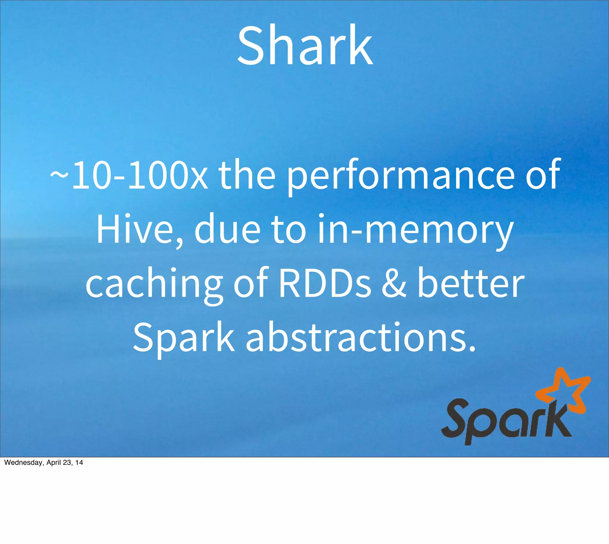 ~10-100x the performance of
Hive, due to in-memory
caching of RDDs & better
Spark abstractions.
Shark
Thursday, May 1, 14
 