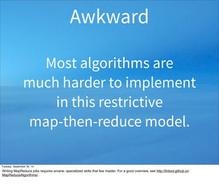 Awkward 
Most algorithms are 
much harder to implement 
in this restrictive 
map-then-reduce model. 
Tuesday, September 30, 14 
Writing MapReduce jobs requires arcane, specialized skills that few master. For a good overview, see http://lintool.github.io/ 
MapReduceAlgorithms/. 
 