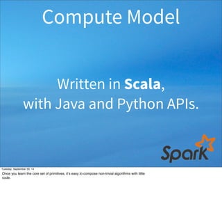 Compute Model 
Written in Scala, 
with Java and Python APIs. 
Tuesday, September 30, 14 
Once you learn the core set of primitives, it’s easy to compose non-trivial algorithms with little 
code. 
 