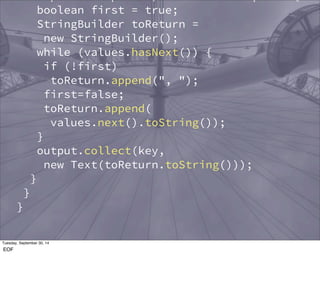Reporter reporter) throws IOException { 
boolean first = true; 
StringBuilder toReturn = 
new StringBuilder(); 
while (values.hasNext()) { 
if (!first) 
toReturn.append(", "); 
first=false; 
toReturn.append( 
values.next().toString()); 
} 
output.collect(key, 
new Text(toReturn.toString())); 
} 
} 
} 
Tuesday, September 30, 14 
EOF 
 