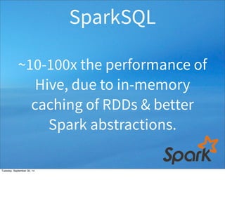 SparkSQL 
~10-100x the performance of 
Hive, due to in-memory 
caching of RDDs & better 
Spark abstractions. 
Tuesday, September 30, 14 
 