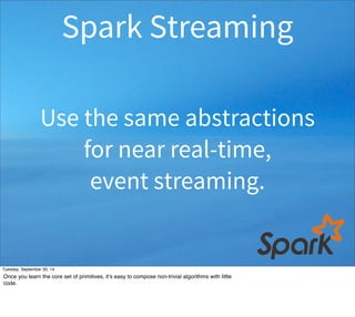 Spark Streaming 
Use the same abstractions 
for near real-time, 
event streaming. 
Tuesday, September 30, 14 
Once you learn the core set of primitives, it’s easy to compose non-trivial algorithms with little 
code. 
 
