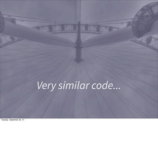 Very similar code... 
Tuesday, September 30, 14 
 