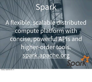 Spark 
A flexible, scalable distributed 
compute platform with 
concise, powerful APIs and 
higher-order tools. 
spark.apache.org 
Tuesday, September 30, 14 
 
