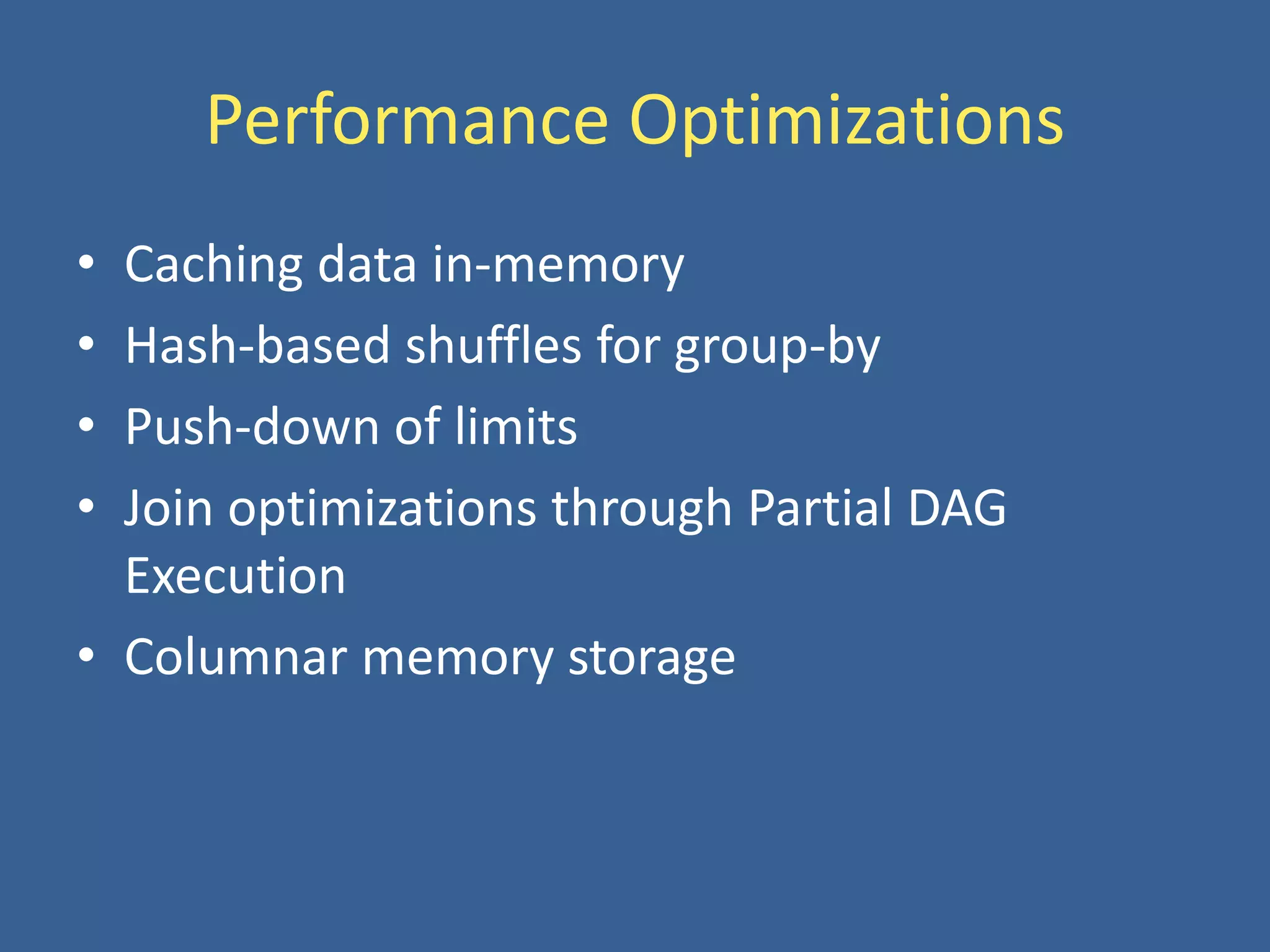 Performance Optimizations
• Caching data in-memory
• Hash-based shuffles for group-by
• Push-down of limits
• Join optimizations through Partial DAG
Execution
• Columnar memory storage
 