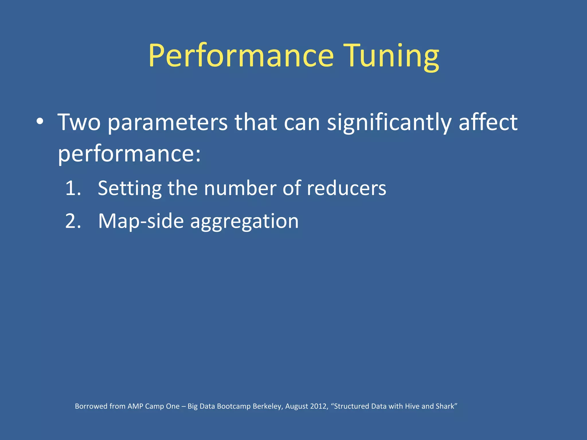 Performance Tuning
• Two parameters that can significantly affect
performance:
1. Setting the number of reducers
2. Map-side aggregation
Borrowed from AMP Camp One – Big Data Bootcamp Berkeley, August 2012, “Structured Data with Hive and Shark”
 