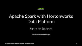 Apache Spark with Hortonworks
Data Pla5orm
Saptak Sen [@saptak]
Technical Product Manager
© Crea've Commons A.ribu'on-ShareAlike 3.0 Unported License 1
 