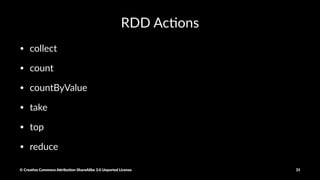 Map example
myRdd = sc. parallelize([1,2,3,4])
myRdd.map(lambda x: x+x)
• Results: 1, 2, 6, 8
Transforma)ons are lazily evaluated
© Crea've Commons A.ribu'on-ShareAlike 3.0 Unported License 31
 