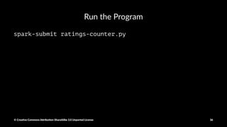 Aggregate
result = ratings.countByValue()
Sort and Print the results
sortedResults = collections.OrderedDict(sorted(result.items()))
for key, value in sortedResults.iteritems():
print "%s %i" % (key, value)
© Crea've Commons A.ribu'on-ShareAlike 3.0 Unported License 36
 