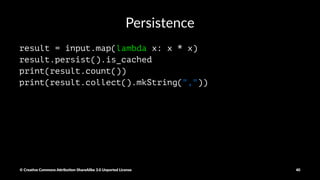 Mapping just values
When mapping just values in a Key, Value RDD, it is more eﬃcient
to use:
• mapValues()
• ﬂatMapValues()
as it maintains the original par//oning.
© Crea've Commons A.ribu'on-ShareAlike 3.0 Unported License 40
 