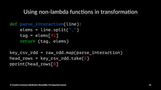 Impor&ng local libraries
from pprint import pprint
csv_rdd = raw_rdd.map(lambda x: x.split(","))
head_rows = csv_rdd.take(5)
pprint(head_rows[0])
© Crea've Commons A.ribu'on-ShareAlike 3.0 Unported License 52
 