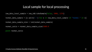 Extrac'ng a smaller sample of the RDD
raw_rdd_sample = raw_rdd.sample(False, 0.1, 1234)
print raw_rdd_sample.count()
print raw_rdd.count()
© Crea've Commons A.ribu'on-ShareAlike 3.0 Unported License 55
 