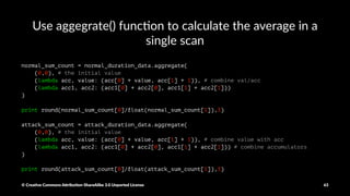 Calcula&ng average dura&on of normal and a1ack events
normal_count = normal_duration_data.count()
attack_count = attack_duration_data.count()
print round(total_normal_duration/float(normal_count),3)
print round(total_attack_duration/float(attack_count),3)
© Crea've Commons A.ribu'on-ShareAlike 3.0 Unported License 63
 