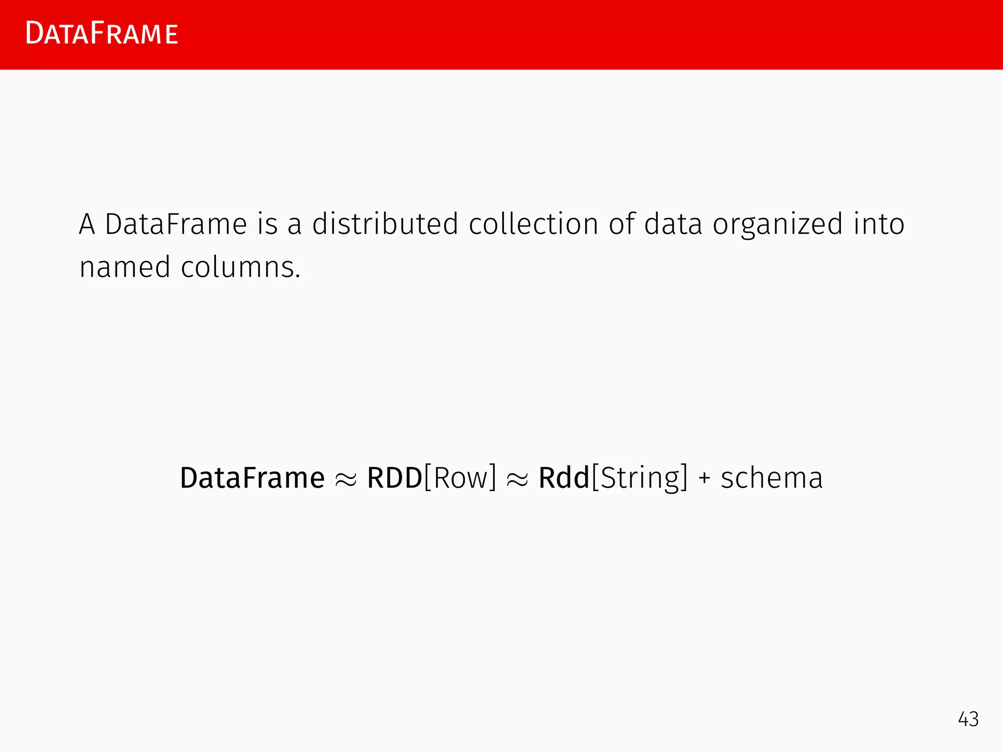 DataFrame
A DataFrame is a distributed collection of data organized into
named columns.
DataFrame ≈ RDD[Row] ≈ Rdd[String] + schema
43
 