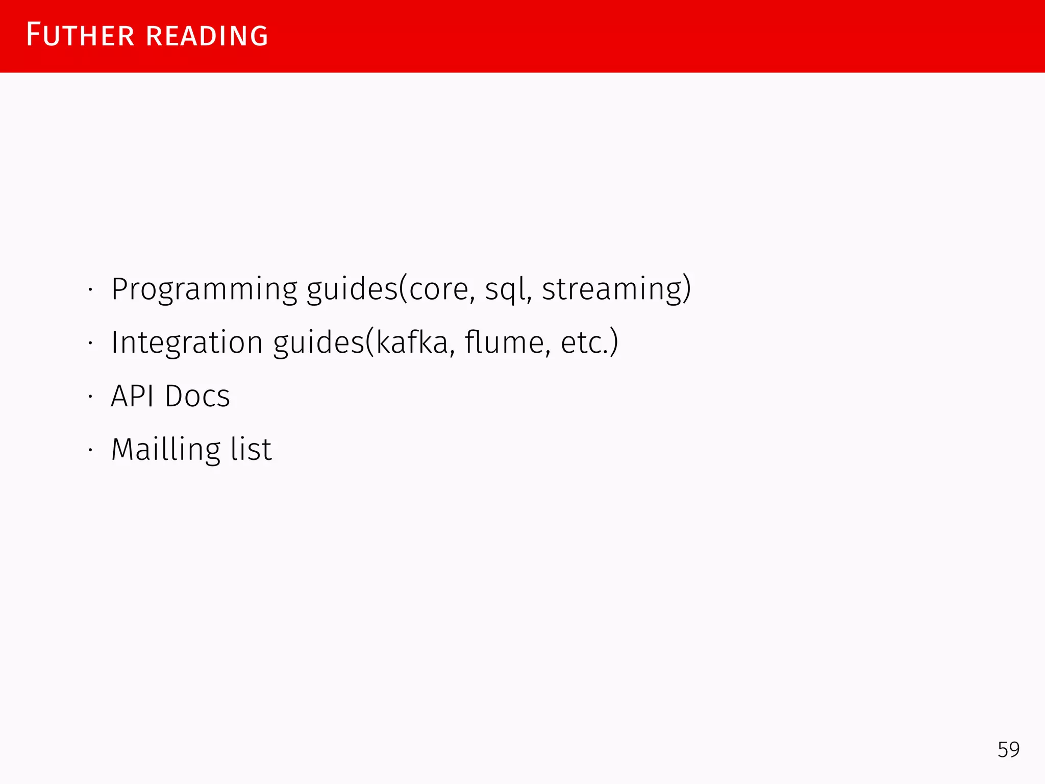 Futher reading
∙ Programming guides(core, sql, streaming)
∙ Integration guides(kafka, ﬂume, etc.)
∙ API Docs
∙ Mailling list
59
 