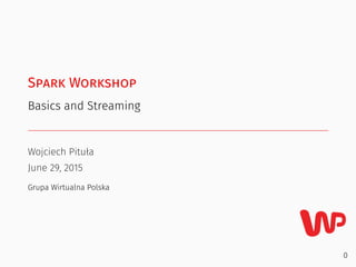 Spark Workshop
Basics and Streaming
Wojciech Pituła
June 29, 2015
Grupa Wirtualna Polska
0
 