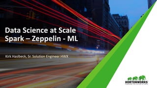 Data Science at Scale
Spark – Zeppelin - ML
Kirk Haslbeck, Sr. Solution Engineer HWX
 