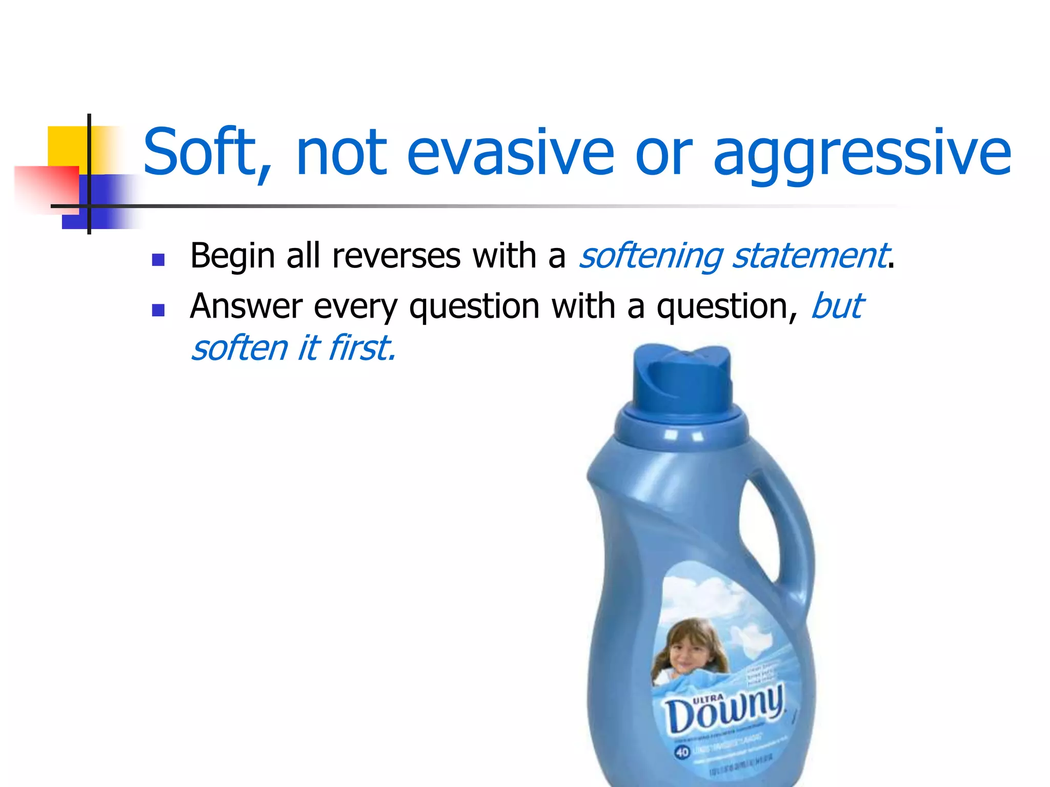 Soft, not evasive or aggressive
 Begin all reverses with a softening statement.
 Answer every question with a question, but
soften it first.
 