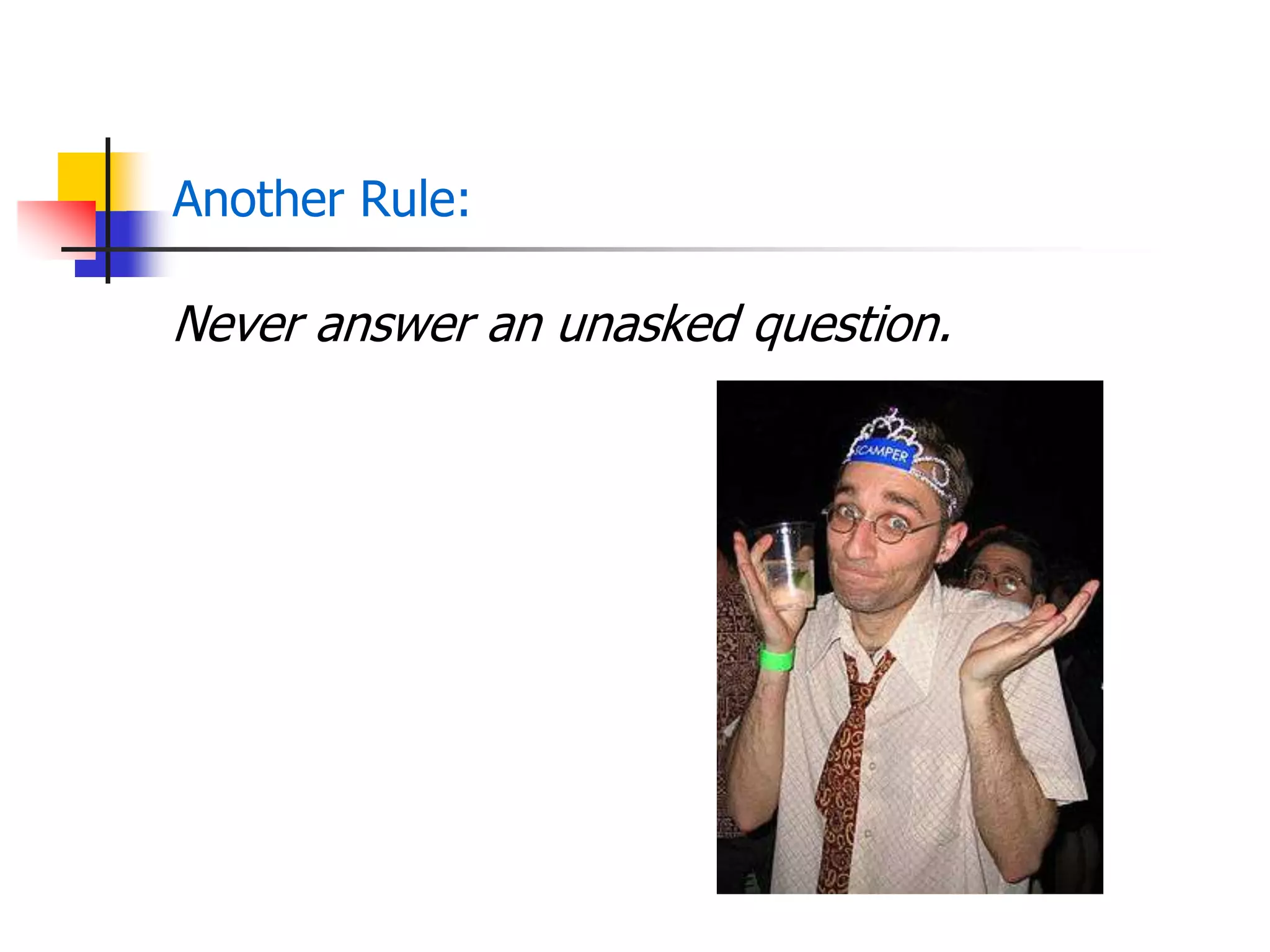 Another Rule:
Never answer an unasked question.
 