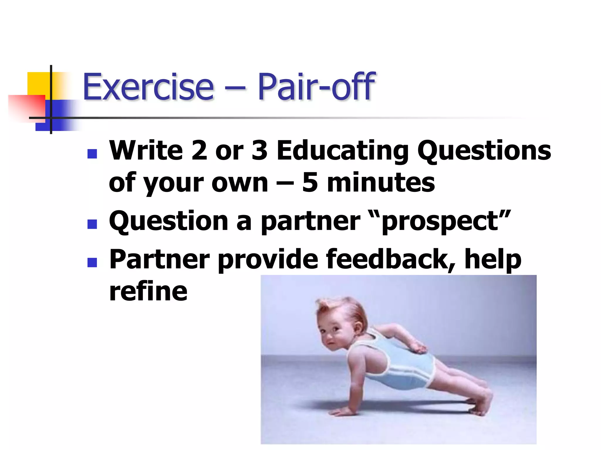 Exercise – Pair-off
 Write 2 or 3 Educating Questions
of your own – 5 minutes
 Question a partner “prospect”
 Partner provide feedback, help
refine
 