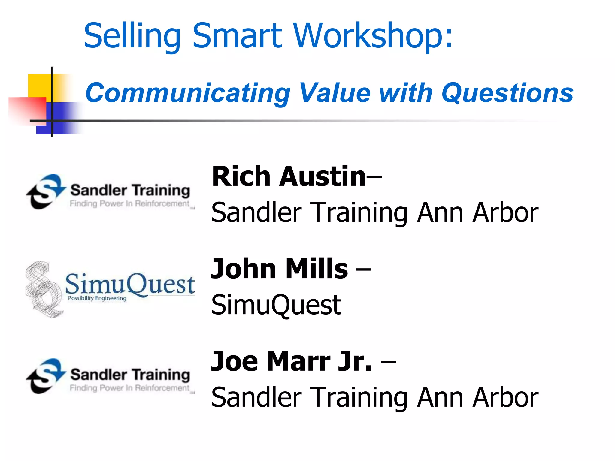 Selling Smart Workshop:
Communicating Value with Questions
Rich Austin–
Sandler Training Ann Arbor
John Mills –
SimuQuest
Joe Marr Jr. –
Sandler Training Ann Arbor
 