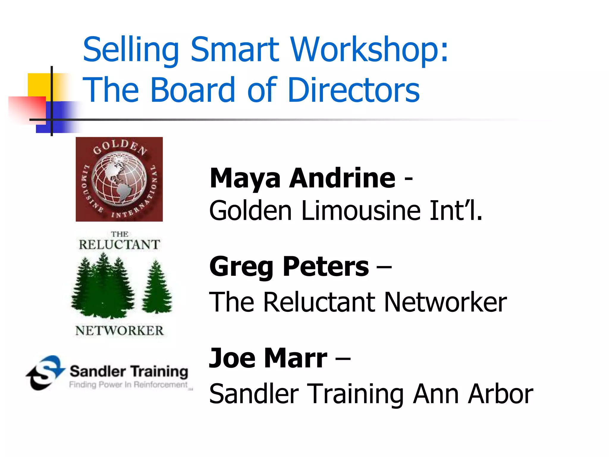 Selling Smart Workshop:
The Board of Directors
Maya Andrine -
Golden Limousine Int’l.
Greg Peters –
The Reluctant Networker
Joe Marr –
Sandler Training Ann Arbor
 