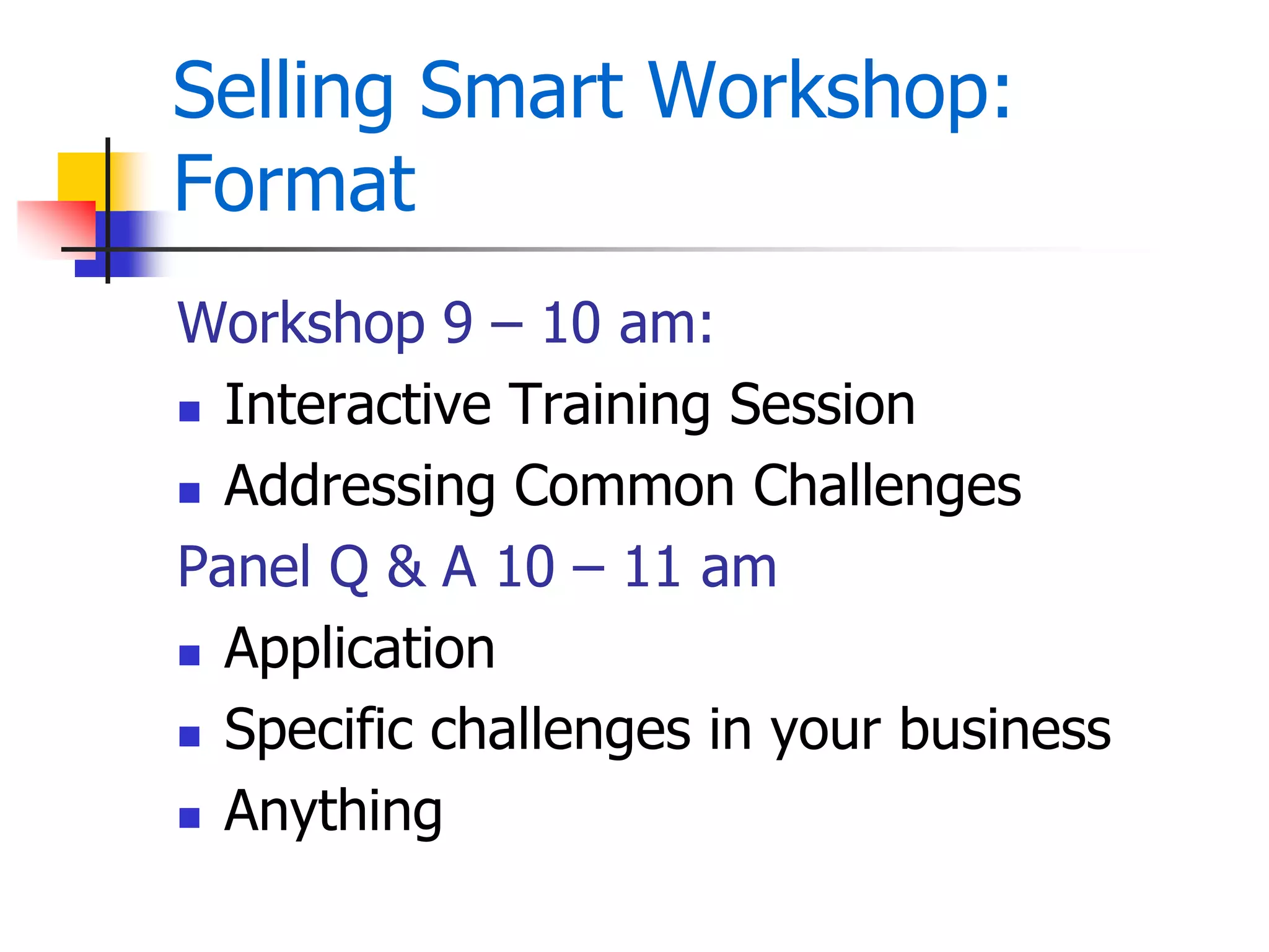 Selling Smart Workshop:
Format
Workshop 9 – 10 am:
 Interactive Training Session
 Addressing Common Challenges
Panel Q & A 10 – 11 am
 Application
 Specific challenges in your business
 Anything
 