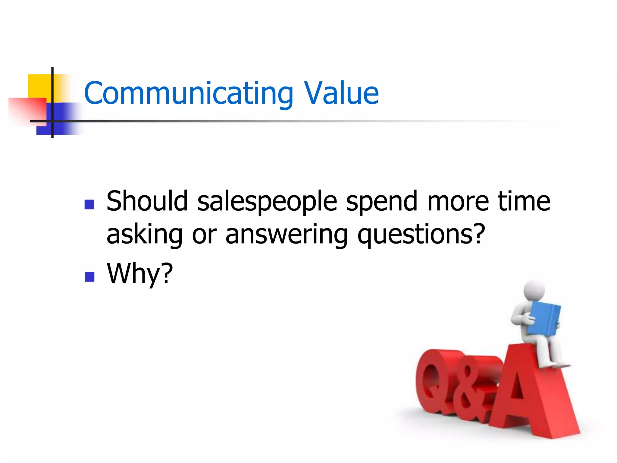 Communicating Value
 Should salespeople spend more time
asking or answering questions?
 Why?
 