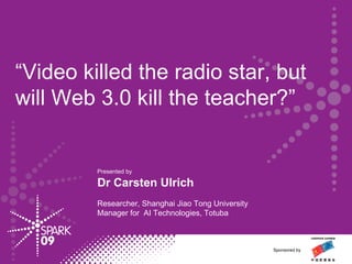 “ Video killed the radio star, but  will Web 3.0 kill the teacher?” Presented by  Dr Carsten Ulrich Researcher, Shanghai Jiao Tong University Manager for  AI Technologies, Totuba Sponsored by 