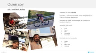 Quién soy
SPARK 2.0
José Carlos García Serrano
Arquitecto Big Data en Stratio.
Granadino e ingeniero por la ETSII, master de Big Data en la
UTad, certificado en Spark y AWS
Amante de las nuevas tecnologías y de las arquitecturas
basadas en Big Data
FanBoy de cosas como:
● Scala
● Spark
● Akka
● MongoDB
● Cassandra
Pero todos tenemos un pasado:
● Delphi
● C++
● BBDD SQL
● Hadoop
 