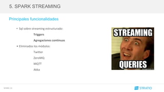 SPARK 2.0
5. SPARK STREAMING
Principales funcionalidades
• Sql sobre streaming estructurado:
Triggers
Agregaciones continuas
• Eliminados los módulos:
Twitter
ZeroMQ
MQTT
Akka
 
