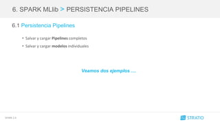 SPARK 2.0
6. SPARK MLlib > PERSISTENCIA PIPELINES
6.1 Persistencia Pipelines
• Salvar y cargar Pipelines completos
• Salvar y cargar modelos individuales
Veamos dos ejemplos ....
 